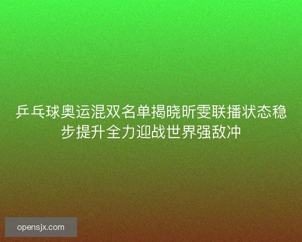乒乓球奥运混双名单揭晓昕雯联播状态稳步提升全力迎战世界强敌冲