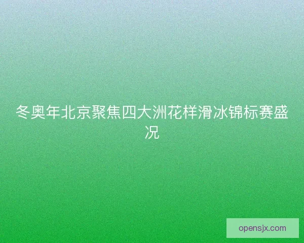 冬奥年北京聚焦四大洲花样滑冰锦标赛盛况
