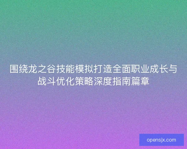 围绕龙之谷技能模拟打造全面职业成长与战斗优化策略深度指南篇章