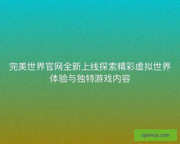 完美世界官网全新上线探索精彩虚拟世界体验与独特游戏内容