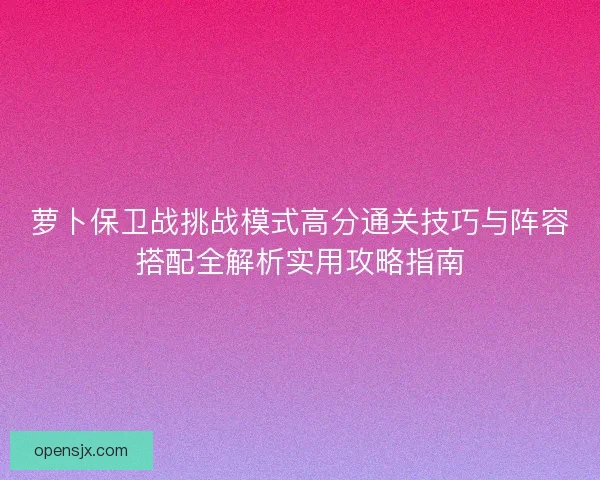 萝卜保卫战挑战模式高分通关技巧与阵容搭配全解析实用攻略指南