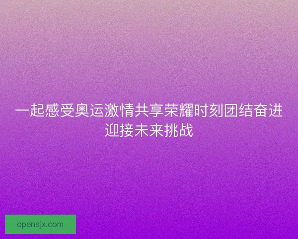 一起感受奥运激情共享荣耀时刻团结奋进迎接未来挑战