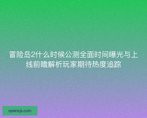 冒险岛2什么时候公测全面时间曝光与上线前瞻解析玩家期待热度追踪 冒险岛2什么时候公测全面时间曝光与上线前瞻解析玩家期待热度追踪