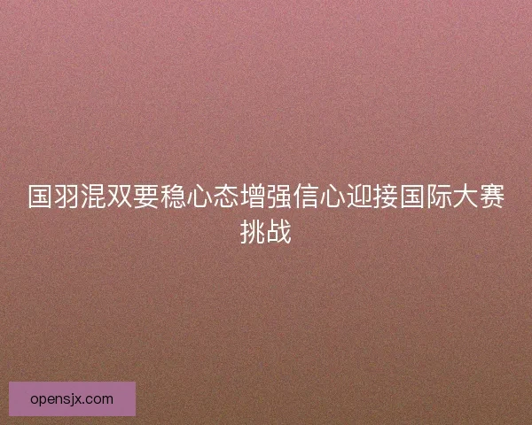 国羽混双要稳心态增强信心迎接国际大赛挑战
