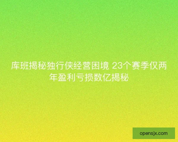 库班揭秘独行侠经营困境 23个赛季仅两年盈利亏损数亿揭秘 库班揭秘独行侠经营困境 23个赛季仅两年盈利亏损数亿揭秘
