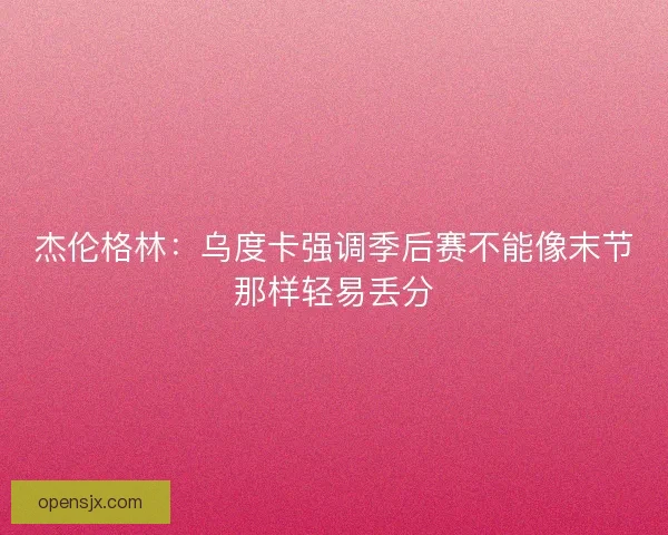 杰伦格林:乌度卡强调季后赛不能像末节那样轻易丢分 杰伦格林:乌度卡强调季后赛不能像末节那样轻易丢分
