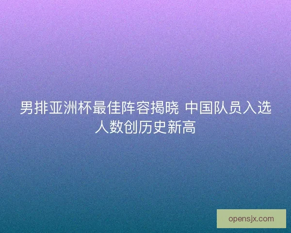 男排亚洲杯最佳阵容揭晓 中国队员入选人数创历史新高 男排亚洲杯最佳阵容揭晓 中国队员入选人数创历史新高