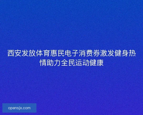 西安发放体育惠民电子消费券激发健身热情助力全民运动健康 西安发放体育惠民电子消费券激发健身热情助力全民运动健康