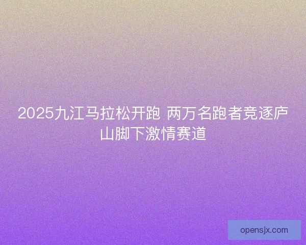 2025九江马拉松开跑 两万名跑者竞逐庐山脚下激情赛道