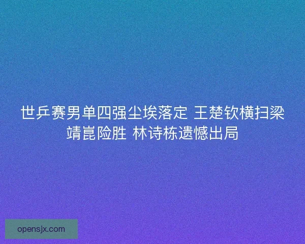 世乒赛男单四强尘埃落定 王楚钦横扫梁靖崑险胜 林诗栋遗憾出局 世乒赛男单四强尘埃落定 王楚钦横扫梁靖崑险胜 林诗栋遗憾出局