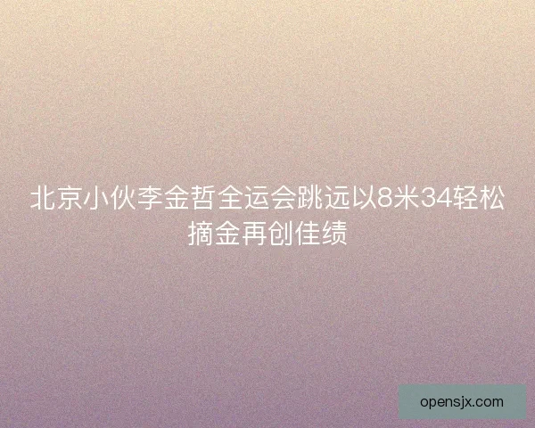 北京小伙李金哲全运会跳远以8米34轻松摘金再创佳绩 北京小伙李金哲全运会跳远以8米34轻松摘金再创佳绩