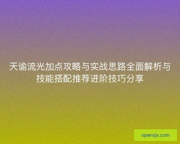 天谕流光加点攻略与实战思路全面解析与技能搭配推荐进阶技巧分享 天谕流光加点攻略与实战思路全面解析与技能搭配推荐进阶技巧分享