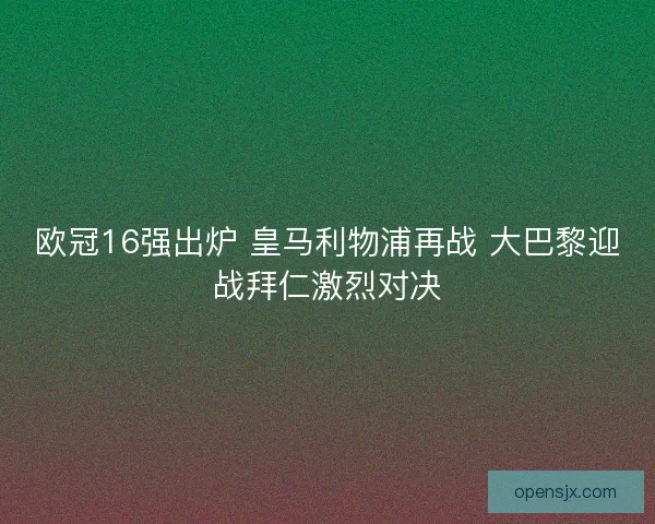 欧冠16强出炉 皇马利物浦再战 大巴黎迎战拜仁激烈对决