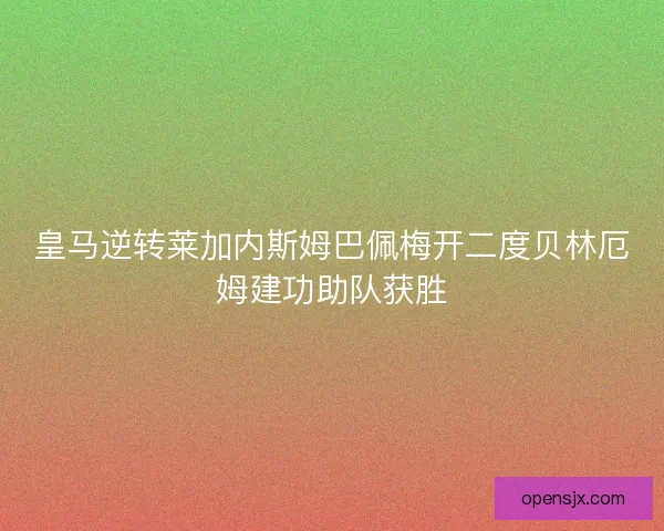 皇马逆转莱加内斯姆巴佩梅开二度贝林厄姆建功助队获胜 皇马逆转莱加内斯姆巴佩梅开二度贝林厄姆建功助队获胜
