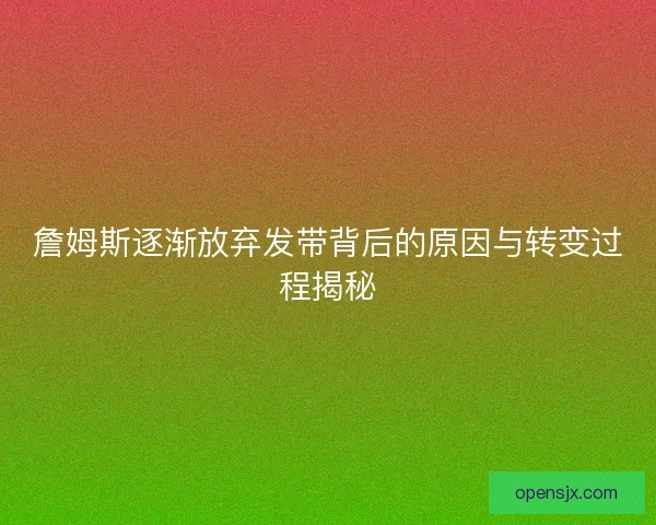 詹姆斯逐渐放弃发带背后的原因与转变过程揭秘 詹姆斯逐渐放弃发带背后的原因与转变过程揭秘