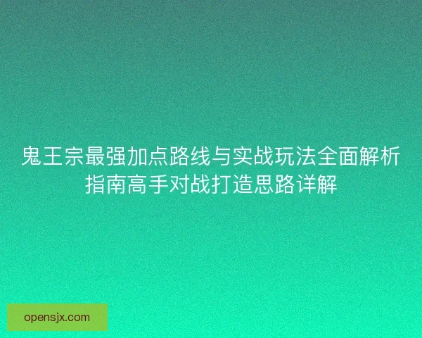 鬼王宗最强加点路线与实战玩法全面解析指南高手对战打造思路详解