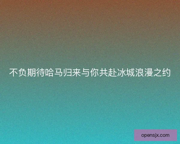 不负期待哈马归来与你共赴冰城浪漫之约