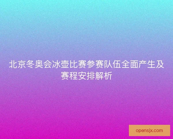 北京冬奥会冰壶比赛参赛队伍全面产生及赛程安排解析 北京冬奥会冰壶比赛参赛队伍全面产生及赛程安排解析