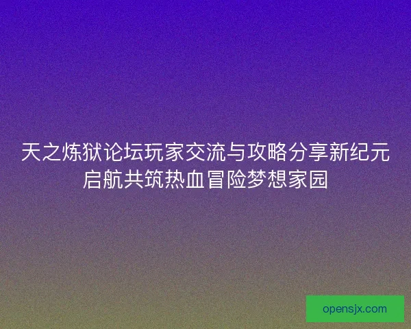 天之炼狱论坛玩家交流与攻略分享新纪元启航共筑热血冒险梦想家园 天之炼狱论坛玩家交流与攻略分享新纪元启航共筑热血冒险梦想家园