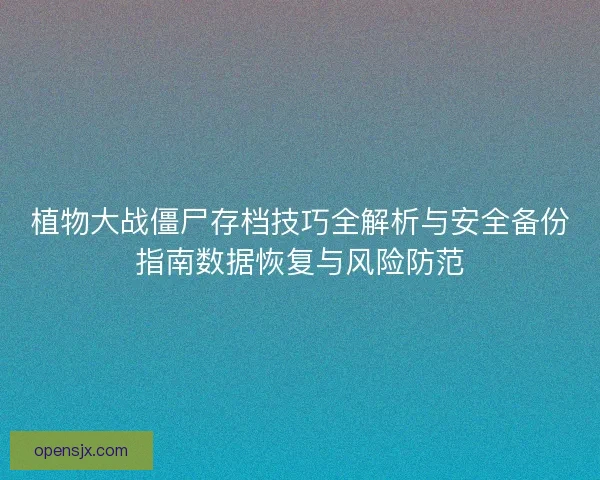 植物大战僵尸存档技巧全解析与安全备份指南数据恢复与风险防范