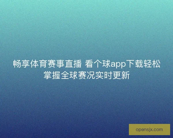 畅享体育赛事直播 看个球app下载轻松掌握全球赛况实时更新