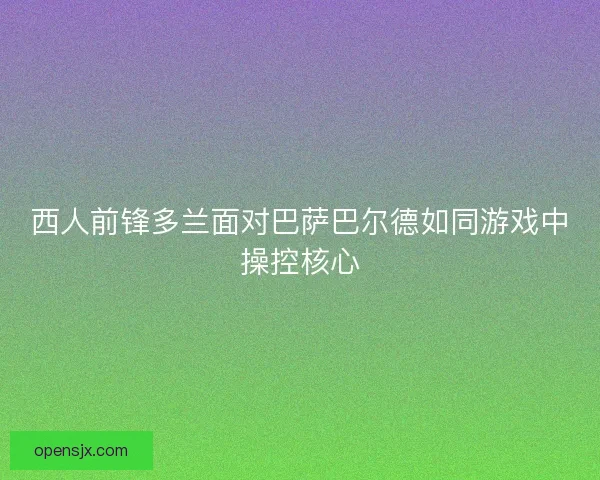 西人前锋多兰面对巴萨巴尔德如同游戏中操控核心