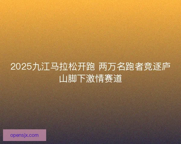 2025九江马拉松开跑 两万名跑者竞逐庐山脚下激情赛道