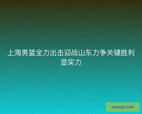 上海男篮全力出击迎战山东力争关键胜利显实力