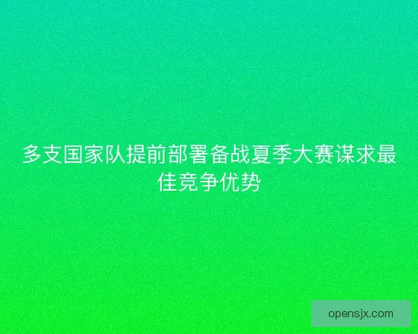 多支国家队提前部署备战夏季大赛谋求最佳竞争优势