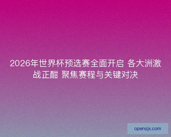 2026年世界杯预选赛全面开启 各大洲激战正酣 聚焦赛程与关键对决