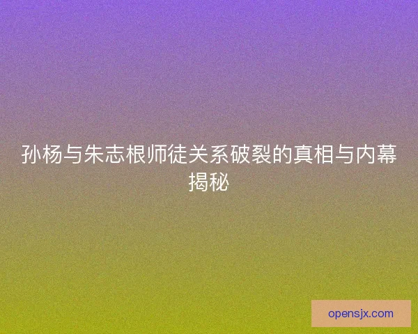 孙杨与朱志根师徒关系破裂的真相与内幕揭秘