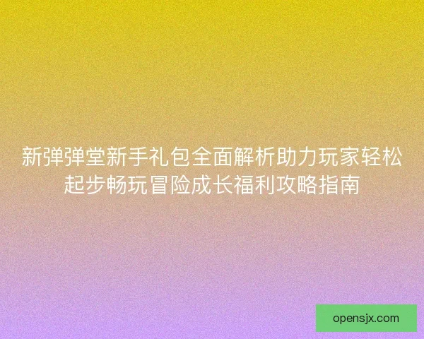 新弹弹堂新手礼包全面解析助力玩家轻松起步畅玩冒险成长福利攻略指南